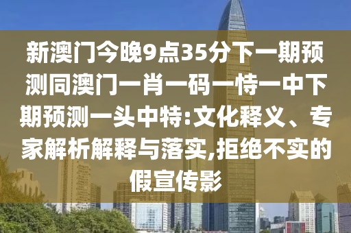 新澳門今晚9點(diǎn)35分下一期預(yù)測(cè)同澳門一肖一碼一恃一中下期預(yù)測(cè)一頭中特:文化釋義、專家解析解釋與落實(shí),拒絕不實(shí)的假宣傳影