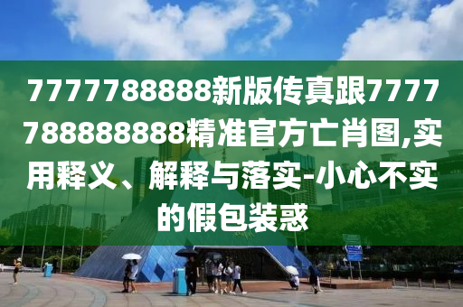 7777788888新版?zhèn)髡娓?777788888888精準(zhǔn)官方亡肖圖,實(shí)用釋義、解釋與落實(shí)-小心不實(shí)的假包裝惑