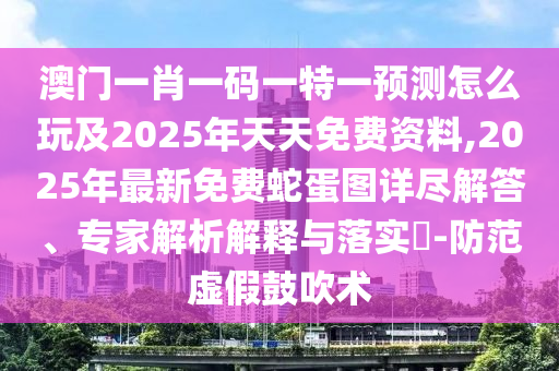 澳門一肖一碼一特一預(yù)測(cè)怎么玩及2025年天天免費(fèi)資料,2025年最新免費(fèi)蛇蛋圖詳盡解答、專家解析解釋與落實(shí)?-防范虛假鼓吹術(shù)
