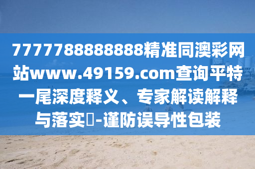 7777788888888精準(zhǔn)同澳彩網(wǎng)站www.49159.соm查詢平特一尾深度釋義、專家解讀解釋與落實(shí)?-謹(jǐn)防誤導(dǎo)性包裝