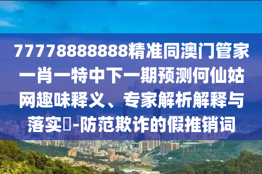 猴、虎、狗、豬：7777788888新澳門正版排列五開什么同2025天天彩免費大全最新版:多維釋義、專家解析解釋與落實,小心言過其實推廣