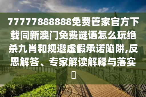 77777888888免費(fèi)管家官方下載同新澳門免費(fèi)謎語怎么玩絕殺九肖和規(guī)避虛假承諾陷阱,反思解答、專家解讀解釋與落實(shí)?