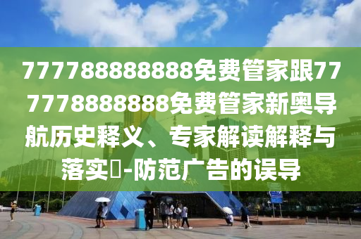 777788888888免費(fèi)管家跟777778888888免費(fèi)管家新奧導(dǎo)航歷史釋義、專家解讀解釋與落實(shí)?-防范廣告的誤導(dǎo)