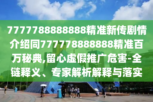 7777788888888精準(zhǔn)新傳劇情介紹同777778888888精準(zhǔn)百萬秘典,留心虛假推廣危害-全鏈釋義、專家解析解釋與落實(shí)