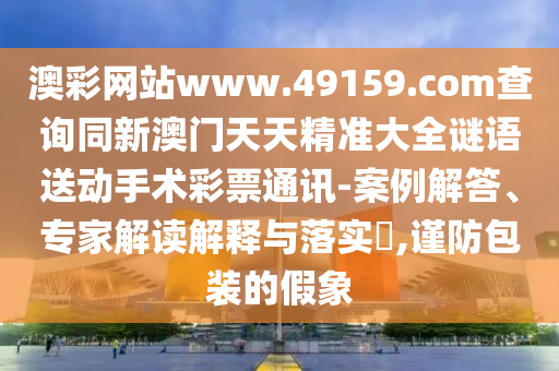 澳彩網(wǎng)站www.49159.соm查詢同新澳門天天精準(zhǔn)大全謎語送動(dòng)手術(shù)彩票通訊-案例解答、專家解讀解釋與落實(shí)?,謹(jǐn)防包裝的假象