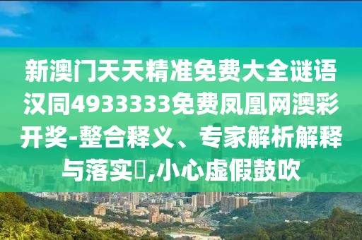 新澳門天天精準(zhǔn)免費(fèi)大全謎語漢同4933333免費(fèi)鳳凰網(wǎng)澳彩開獎(jiǎng)-整合釋義、專家解析解釋與落實(shí)?,小心虛假鼓吹