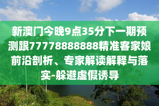 新澳門今晚9點(diǎn)35分下一期預(yù)測(cè)跟77778888888精準(zhǔn)客家娘前沿剖析、專家解讀解釋與落實(shí)-躲避虛假誘導(dǎo)