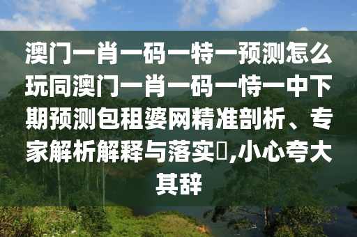 澳門一肖一碼一特一預(yù)測(cè)怎么玩同澳門一肖一碼一恃一中下期預(yù)測(cè)包租婆網(wǎng)精準(zhǔn)剖析、專家解析解釋與落實(shí)?,小心夸大其辭