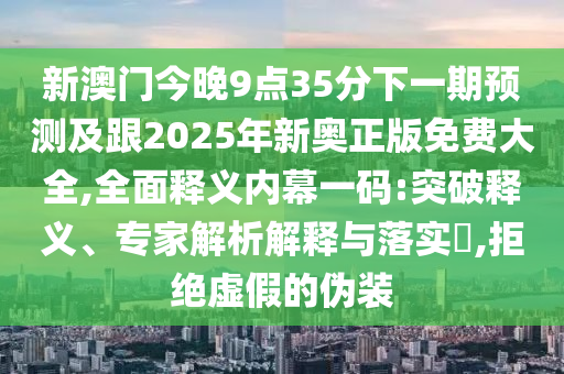 新澳門今晚9點(diǎn)35分下一期預(yù)測(cè)及跟2025年新奧正版免費(fèi)大全,全面釋義內(nèi)幕一碼:突破釋義、專家解析解釋與落實(shí)?,拒絕虛假的偽裝