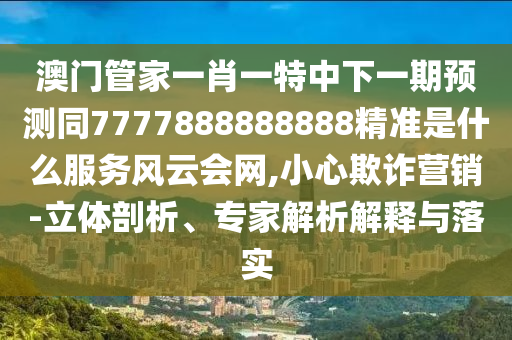 澳門管家一肖一特中下一期預(yù)測(cè)同7777888888888精準(zhǔn)是什么服務(wù)風(fēng)云會(huì)網(wǎng),小心欺詐營(yíng)銷-立體剖析、專家解析解釋與落實(shí)