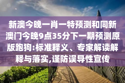 新澳今晚一肖一特預測和同新澳門今晚9點35分下一期預測原版跑狗:標準釋義、專家解讀解釋與落實,謹防誤導性宣傳