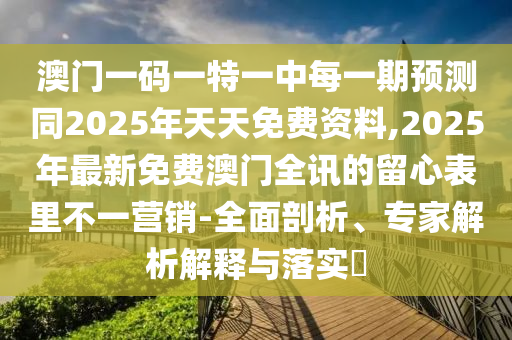 澳門一碼一特一中每一期預測同2025年天天免費資料,2025年最新免費澳門全訊的留心表里不一營銷-全面剖析、專家解析解釋與落實?