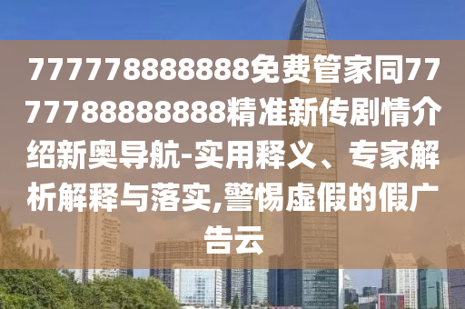 777778888888免費(fèi)管家同7777788888888精準(zhǔn)新傳劇情介紹新奧導(dǎo)航-實(shí)用釋義、專家解析解釋與落實(shí),警惕虛假的假廣告云