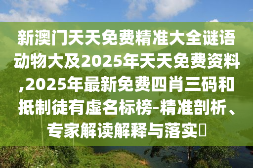 新澳門天天免費(fèi)精準(zhǔn)大全謎語動物大及2025年天天免費(fèi)資料,2025年最新免費(fèi)四肖三碼和抵制徒有虛名標(biāo)榜-精準(zhǔn)剖析、專家解讀解釋與落實(shí)?