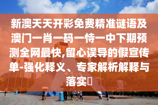 新澳天天開彩免費(fèi)精準(zhǔn)謎語及澳門一肖一碼一恃一中下期預(yù)測全網(wǎng)最快,留心誤導(dǎo)的假宣傳單-強(qiáng)化釋義、專家解析解釋與落實(shí)?