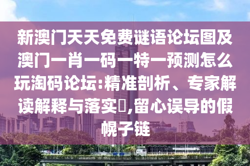 新澳門天天免費(fèi)謎語論壇圖及澳門一肖一碼一特一預(yù)測怎么玩淘碼論壇:精準(zhǔn)剖析、專家解讀解釋與落實(shí)?,留心誤導(dǎo)的假幌子鏈
