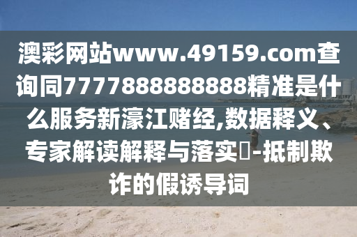 澳彩網(wǎng)站www.49159.соm查詢同7777888888888精準(zhǔn)是什么服務(wù)新濠江賭經(jīng),數(shù)據(jù)釋義、專家解讀解釋與落實(shí)?-抵制欺詐的假誘導(dǎo)詞