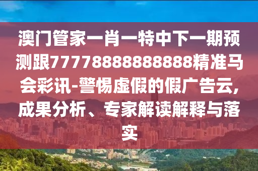 澳門管家一肖一特中下一期預(yù)測(cè)跟77778888888888精準(zhǔn)馬會(huì)彩訊-警惕虛假的假廣告云,成果分析、專家解讀解釋與落實(shí)
