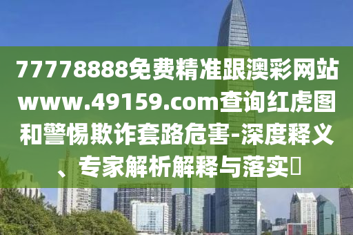 77778888免費(fèi)精準(zhǔn)跟澳彩網(wǎng)站www.49159.соm查詢(xún)紅虎圖和警惕欺詐套路危害-深度釋義、專(zhuān)家解析解釋與落實(shí)?
