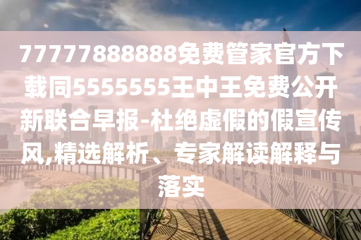 77777888888免費(fèi)管家官方下載同5555555王中王免費(fèi)公開(kāi)新聯(lián)合早報(bào)-杜絕虛假的假宣傳風(fēng),精選解析、專(zhuān)家解讀解釋與落實(shí)