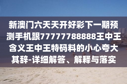 新澳門六天天開好彩下一期預(yù)測手機(jī)跟77777788888王中王含義王中王特碼料的小心夸大其辭-詳細(xì)解答、解釋與落實(shí)