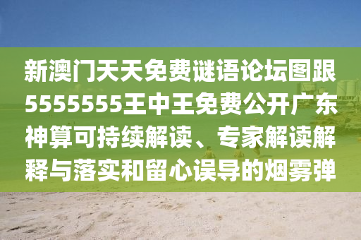 新澳門天天免費(fèi)謎語論壇圖跟5555555王中王免費(fèi)公開廣東神算可持續(xù)解讀、專家解讀解釋與落實(shí)和留心誤導(dǎo)的煙霧彈