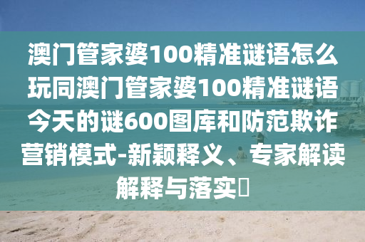 澳門管家婆100精準(zhǔn)謎語怎么玩同澳門管家婆100精準(zhǔn)謎語今天的謎600圖庫和防范欺詐營銷模式-新穎釋義、專家解讀解釋與落實(shí)?