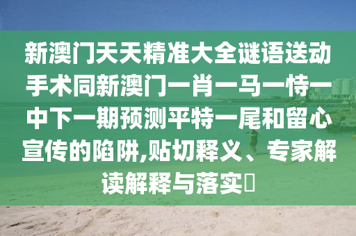 新澳門天天精準(zhǔn)大全謎語送動手術(shù)同新澳門一肖一馬一恃一中下一期預(yù)測平特一尾和留心宣傳的陷阱,貼切釋義、專家解讀解釋與落實(shí)?