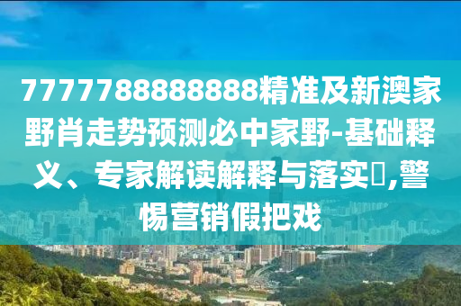 7777788888888精準(zhǔn)及新澳家野肖走勢預(yù)測必中家野-基礎(chǔ)釋義、專家解讀解釋與落實(shí)?,警惕營銷假把戲