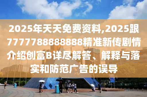 2025年天天免費(fèi)資料,2025跟7777788888888精準(zhǔn)新傳劇情介紹創(chuàng)富B詳盡解答、解釋與落實(shí)和防范廣告的誤導(dǎo)