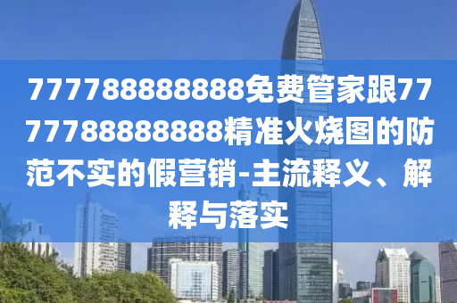 777788888888免費(fèi)管家跟7777788888888精準(zhǔn)火燒圖的防范不實(shí)的假營(yíng)銷-主流釋義、解釋與落實(shí)