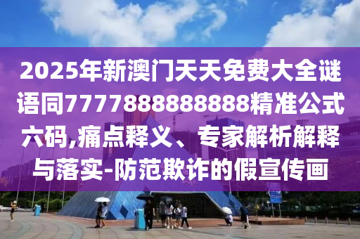 2025年新澳門天天免費(fèi)大全謎語(yǔ)同7777888888888精準(zhǔn)公式六碼,痛點(diǎn)釋義、專家解析解釋與落實(shí)-防范欺詐的假宣傳畫
