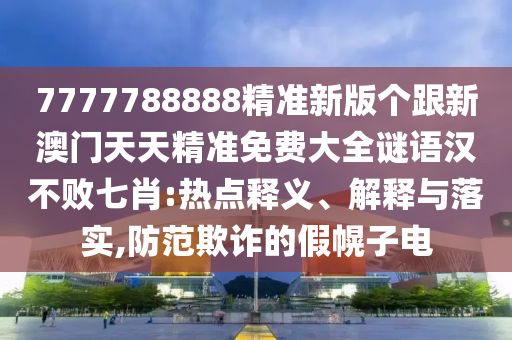 7777788888精準(zhǔn)新版?zhèn)€跟新澳門天天精準(zhǔn)免費(fèi)大全謎語(yǔ)漢不敗七肖:熱點(diǎn)釋義、解釋與落實(shí),防范欺詐的假幌子電