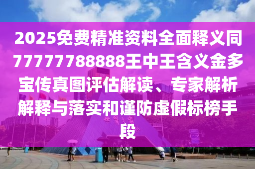 2025免費(fèi)精準(zhǔn)資料全面釋義同77777788888王中王含義金多寶傳真圖評(píng)估解讀、專家解析解釋與落實(shí)和謹(jǐn)防虛假標(biāo)榜手段