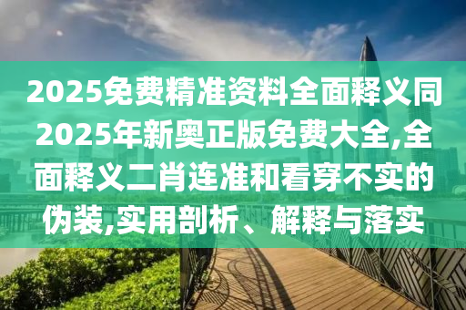 2025免費(fèi)精準(zhǔn)資料全面釋義同2025年新奧正版免費(fèi)大全,全面釋義二肖連準(zhǔn)和看穿不實(shí)的偽裝,實(shí)用剖析、解釋與落實(shí)