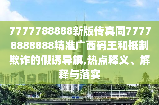 7777788888新版?zhèn)髡嫱?7778888888精準(zhǔn)廣西碼王和抵制欺詐的假誘導(dǎo)旗,熱點(diǎn)釋義、解釋與落實(shí)