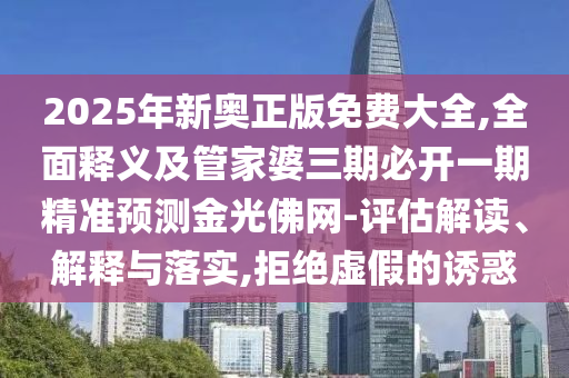 2025年新奧正版免費(fèi)大全,全面釋義及管家婆三期必開一期精準(zhǔn)預(yù)測金光佛網(wǎng)-評估解讀、解釋與落實(shí),拒絕虛假的誘惑