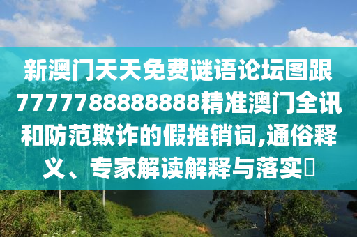 新澳門天天免費(fèi)謎語論壇圖跟7777788888888精準(zhǔn)澳門全訊和防范欺詐的假推銷詞,通俗釋義、專家解讀解釋與落實(shí)?