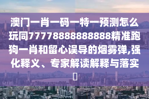 澳門一肖一碼一特一預(yù)測(cè)怎么玩同77778888888888精準(zhǔn)跑狗一肖和留心誤導(dǎo)的煙霧彈,強(qiáng)化釋義、專家解讀解釋與落實(shí)?