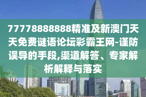 77778888888精準(zhǔn)及新澳門天天免費(fèi)謎語論壇彩霸王網(wǎng)-謹(jǐn)防誤導(dǎo)的手段,渠道解答、專家解析解釋與落實(shí)