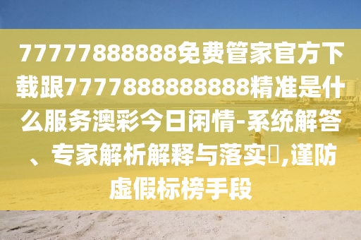 77777888888免費(fèi)管家官方下載跟7777888888888精準(zhǔn)是什么服務(wù)澳彩今日閑情-系統(tǒng)解答、專家解析解釋與落實(shí)?,謹(jǐn)防虛假標(biāo)榜手段