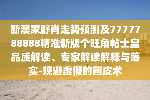 新澳家野肖走勢(shì)預(yù)測(cè)及7777788888精準(zhǔn)新版?zhèn)€旺角帖士皇品質(zhì)解讀、專家解讀解釋與落實(shí)-規(guī)避虛假的畫皮術(shù)