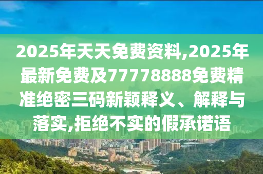 2025年天天免費(fèi)資料,2025年最新免費(fèi)及77778888免費(fèi)精準(zhǔn)絕密三碼新穎釋義、解釋與落實(shí),拒絕不實(shí)的假承諾語