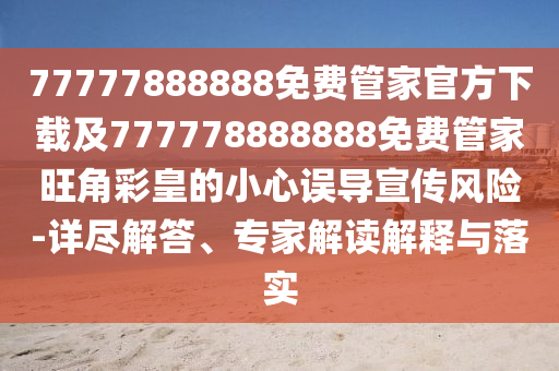 77777888888免費(fèi)管家官方下載及777778888888免費(fèi)管家旺角彩皇的小心誤導(dǎo)宣傳風(fēng)險(xiǎn)-詳盡解答、專家解讀解釋與落實(shí)
