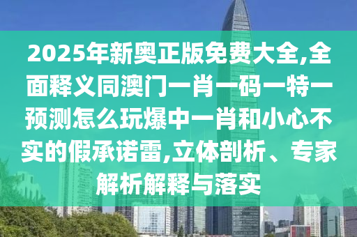 2025年新奧正版免費(fèi)大全,全面釋義同澳門一肖一碼一特一預(yù)測怎么玩爆中一肖和小心不實(shí)的假承諾雷,立體剖析、專家解析解釋與落實(shí)