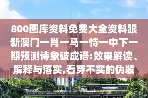 800圖庫(kù)資料免費(fèi)大全資料跟新澳門(mén)一肖一馬一恃一中下一期預(yù)測(cè)詩(shī)象破成語(yǔ):效果解讀、解釋與落實(shí),看穿不實(shí)的偽裝