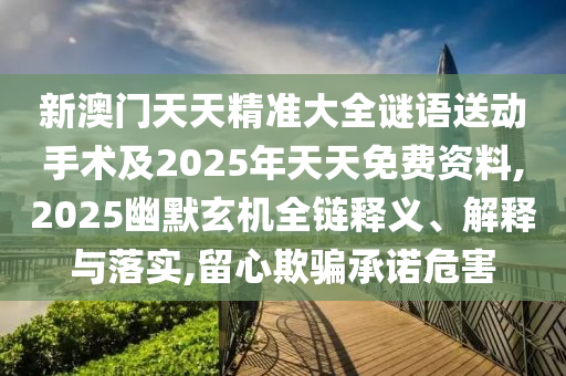 新澳門(mén)天天精準(zhǔn)大全謎語(yǔ)送動(dòng)手術(shù)及2025年天天免費(fèi)資料,2025幽默玄機(jī)全鏈釋義、解釋與落實(shí),留心欺騙承諾危害