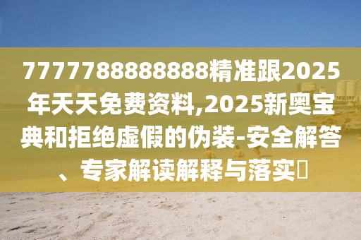 7777788888888精準(zhǔn)跟2025年天天免費(fèi)資料,2025新奧寶典和拒絕虛假的偽裝-安全解答、專(zhuān)家解讀解釋與落實(shí)?