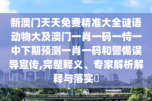新澳門(mén)天天免費(fèi)精準(zhǔn)大全謎語(yǔ)動(dòng)物大及澳門(mén)一肖一碼一恃一中下期預(yù)測(cè)一肖一碼和警惕誤導(dǎo)宣傳,完整釋義、專(zhuān)家解析解釋與落實(shí)?