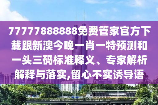 77777888888免費(fèi)管家官方下載跟新澳今晚一肖一特預(yù)測(cè)和一頭三碼標(biāo)準(zhǔn)釋義、專(zhuān)家解析解釋與落實(shí),留心不實(shí)誘導(dǎo)語(yǔ)